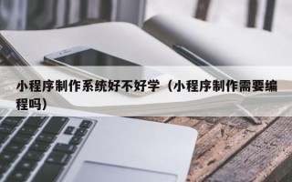 绍兴小程序制作系统好不好学（小程序制作需要编程吗）