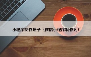 绍兴小程序制作册子（微信小程序制作凡）