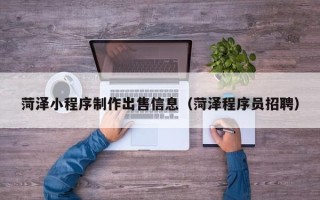绍兴菏泽小程序制作出售信息（菏泽程序员招聘）