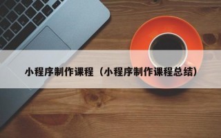 绍兴小程序制作课程（小程序制作课程总结）