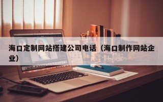 绍兴海口定制网站搭建公司电话（海口制作网站企业）