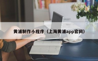 绍兴黄浦制作小程序（上海黄浦app官网）