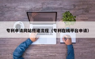绍兴专利申请网站搭建流程（专利在线平台申请）