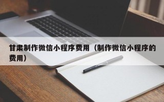 绍兴甘肃制作微信小程序费用（制作微信小程序的费用）