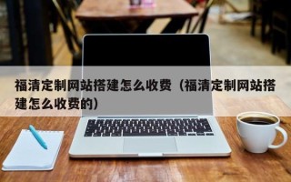 绍兴福清定制网站搭建怎么收费（福清定制网站搭建怎么收费的）