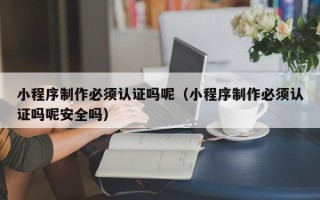 绍兴小程序制作必须认证吗呢（小程序制作必须认证吗呢安全吗）