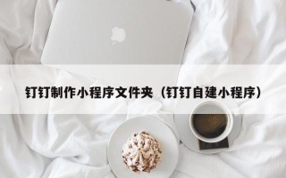 绍兴钉钉制作小程序文件夹（钉钉自建小程序）