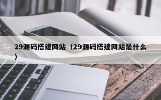 绍兴29源码搭建网站（29源码搭建网站是什么）