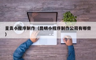 绍兴呈贡小程序制作（昆明小程序制作公司有哪些）