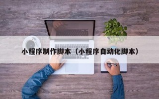 绍兴小程序制作脚本（小程序自动化脚本）
