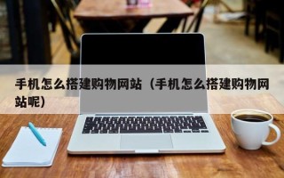 绍兴手机怎么搭建购物网站（手机怎么搭建购物网站呢）