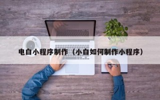 绍兴电白小程序制作（小白如何制作小程序）