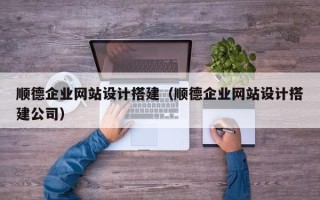 绍兴顺德企业网站设计搭建（顺德企业网站设计搭建公司）