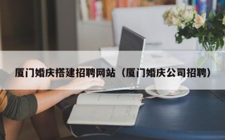 绍兴厦门婚庆搭建招聘网站（厦门婚庆公司招聘）