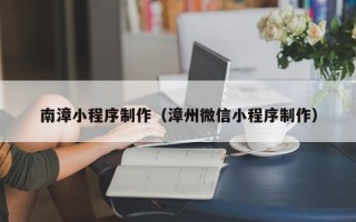 绍兴南漳小程序制作（漳州微信小程序制作）