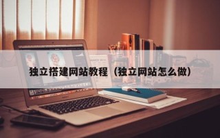绍兴独立搭建网站教程（独立网站怎么做）