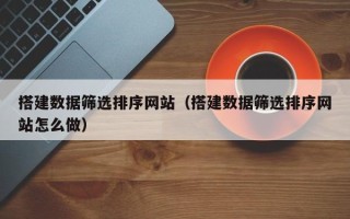 绍兴搭建数据筛选排序网站（搭建数据筛选排序网站怎么做）