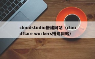 绍兴cloudstudio搭建网站（cloudflare workers搭建网站）