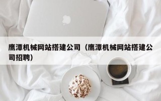 绍兴鹰潭机械网站搭建公司（鹰潭机械网站搭建公司招聘）