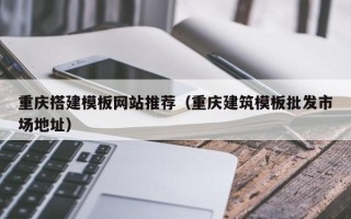 绍兴重庆搭建模板网站推荐（重庆建筑模板批发市场地址）