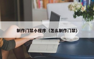 绍兴制作门禁小程序（怎么制作门禁）